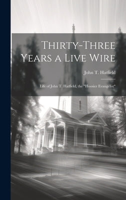 Thirty-three Years a Live Wire: Life of John T. Hatfield, the "Hoosier Evangelist" by Hatfield, John T. (John Thomas) 1851-