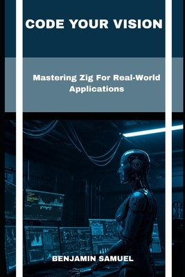 Code Your Vision: Mastering Zig For Real-World Applications by Samuel, Benjamin