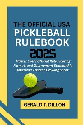 The Official USA Pickleball Rulebook 2025: Master Every Official Rule, Scoring Format, and Tournament Standard in America's Fastest-Growing Sport by Dillon, Gerald T.