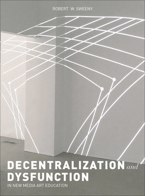 Dysfunction and Decentralization in New Media Art and Education by Sweeny, Robert W.