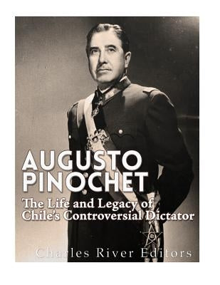 Augusto Pinochet: The Life and Legacy of Chile's Controversial Dictator by Charles River