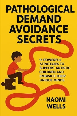 Pathological Demand Avoidance Secrets: 15 Powerful Strategies to Support Autistic Children and Embrace Their Unique Minds by Wells, Naomi