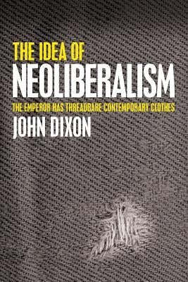 The Idea of Neoliberalism: The Emperor Has Threadbare Contemporary Clothes by Dixon, John