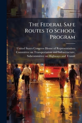 The Federal Safe Routes To School Program by United States Congress House of Represen