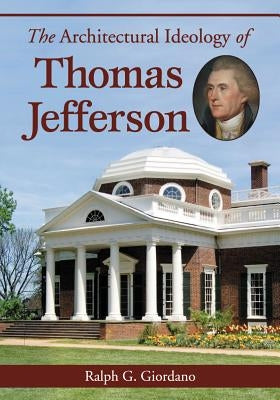 The Architectural Ideology of Thomas Jefferson by Giordano, Ralph G.