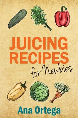 Juicing Recipes for Newbies by Ortega, Ana