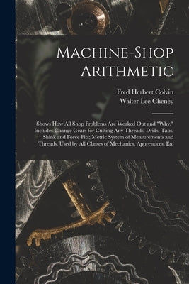 Machine-Shop Arithmetic: Shows How All Shop Problems Are Worked Out and Why. Includes Change Gears for Cutting Any Threads; Drills, Taps, Shink by Colvin, Fred Herbert