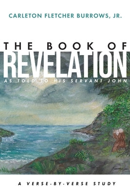 The Revelation of Jesus Christ as Told to His Servant John: A Verse-by-Verse Study by Burrows, Carleton Fletcher, Jr.