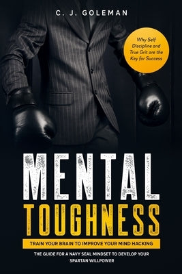 Mental Toughness: Train your Brain to Improve your Mind Hacking. The Guide for a Navy Seal Mindset to Develop your Spartan Willpower. Wh by Goleman, C. J.