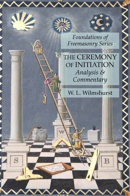 The Ceremony of Initiation: Analysis & Commentary: Foundations of Freemasonry Series by Wilmshurst, W. L.