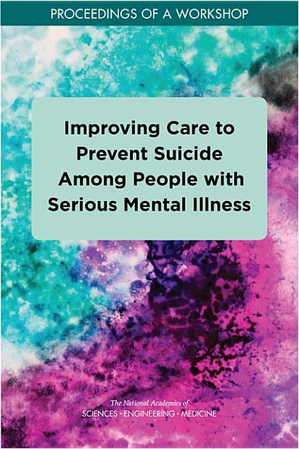 Improving Care to Prevent Suicide Among People with Serious Mental Illness: Proceedings of a Workshop by National Academies of Sciences Engineeri