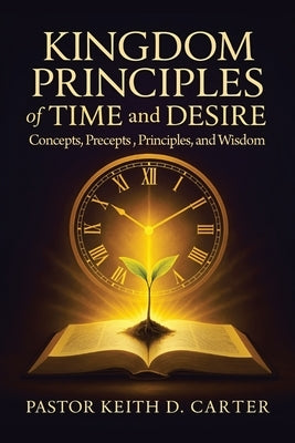 Kingdom Principles of Time and Desire: Concepts, Precepts, Principles, and Wisdom by Carter, Pastor Keith D.
