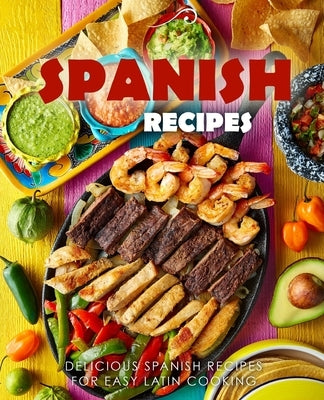Spanish Recipes: Delicious Spanish Recipes for Easy Latin Cooking (2nd Edition) by Press, Booksumo