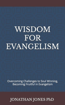 Wisdom for Evangelism: Overcoming Challenges to Soul Winning, Becoming Fruitful in Evangelism by Jones, Jonathan T.