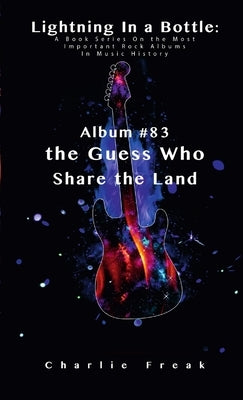 Lightning In a Bottle: A Book Series On the Most Important Rock Albums In Music History Album #83 the Guess Who Share the Land by Freak, Charlie