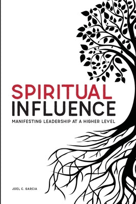 Spiritual Influence: Manifesting Leadership at a Higher Level by Garcia, Joel C.