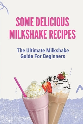 Some Delicious Milkshake Recipes: The Ultimate Milkshake Guide For Beginners: Milkshake Recipe by Crispen, Edmundo
