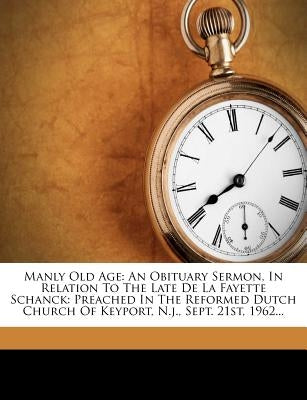 Manly Old Age: An Obituary Sermon, in Relation to the Late de la Fayette Schanck: Preached in the Reformed Dutch Church of Keyport, N by Lockwood, Samuel
