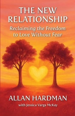 The New Relationship: Reclaiming the Freedom to Love Without Fear by Hardman, Allan