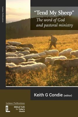 Tend My Sheep: The word of God and pastoral ministry by Condie, Keith