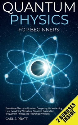 Quantum physics for beginners: From Wave Theory to Quantum Computing. Understanding How Everything Works by a Simplified Explanation of Quantum Physi by Pratt, Carl J.