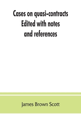 Cases on quasi-contracts; Edited with notes and references by Brown Scott, James
