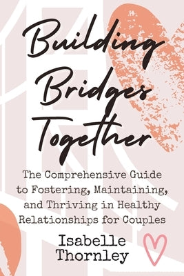 Building Bridges Together: The Comprehensive Guide to Fostering, Maintaining, and Thriving in Healthy Relationships for Couples by Maddox, Selena