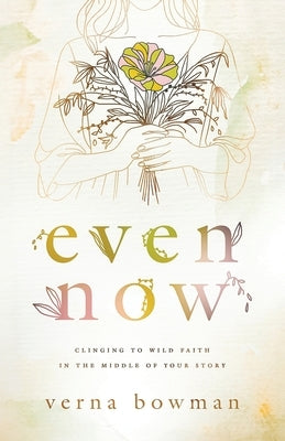 Even Now: Clinging to Wild Faith in the Middle of Your Story by Bowman, Verna