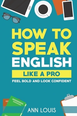 How to Speak English Like a Pro: Feel bold and look confident by Ann Louis
