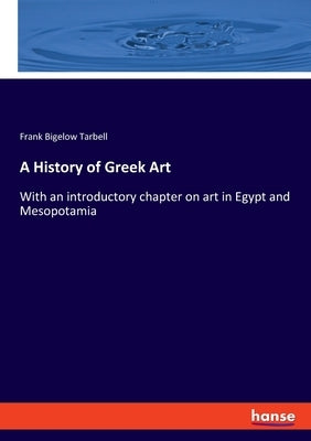 A History of Greek Art: With an introductory chapter on art in Egypt and Mesopotamia by Tarbell, Frank Bigelow