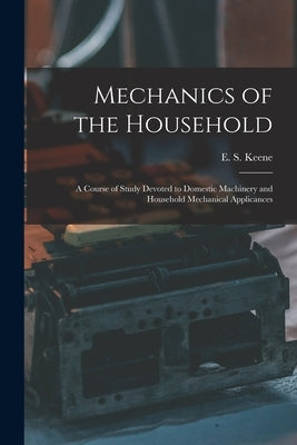 Mechanics of the Household: a Course of Study Devoted to Domestic Machinery and Household Mechanical Applicances by Keene, E. S. (Edward Spencer) B. 1864