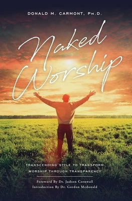 Naked Worship: Transcending Style to Transform Worship Through Transparency by Carmont, Donald M.
