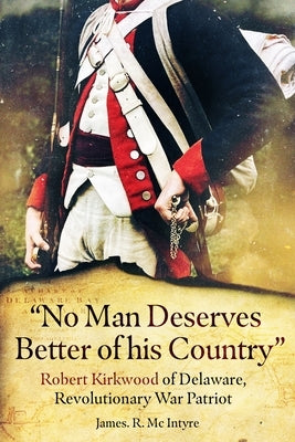 "No Man Deserves Better of His Country: Robert Kirkwood of Delaware, Revolutionary War Patriot by MC Intyre, James