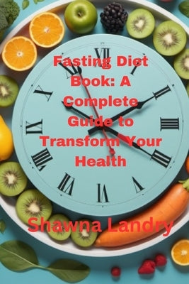 Fasting Diet Book: A Complete Guide to Transform Your Health by Landry, Shawna