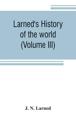 Larned's History of the world (Volume III): or seventy Centuries of the life of mankind A survey of history from the earliest known records through al by N. Larned, J.
