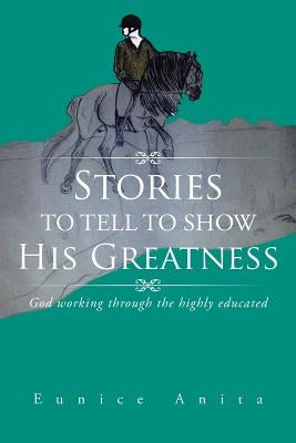 Stories to tell to show His Greatness: God working through the highly educated by Anita, Eunice