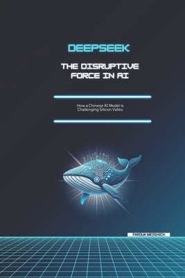 DeepSeek: The Disruptive Force in AI: How a Chinese AI Model is Challenging Silicon Valley by Siebler, Clemens