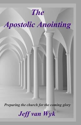 The Apostolic Anointing: Preparing the church for the coming glory by Van Wyk, Jeff