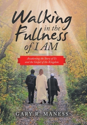 Walking in the Fullness of I Am: Awakening the Story of Us and the Gospel of the Kingdom by Maness, Gary R.