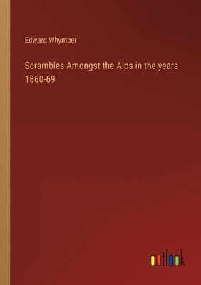 Scrambles Amongst the Alps in the years 1860-69 by Whymper, Edward