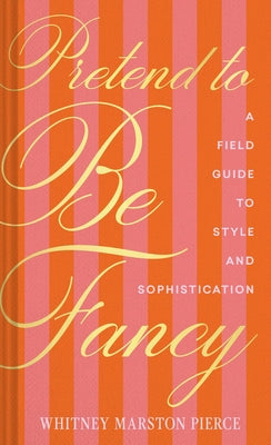 Pretend to Be Fancy: A Field Guide to Style and Sophistication by Pierce, Whitney Marston