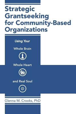 Strategic Grantseeking for Community-Based Organizations: Using Your Whole Brain, Whole Heart and Real Soul by Crooks, Glenna M.