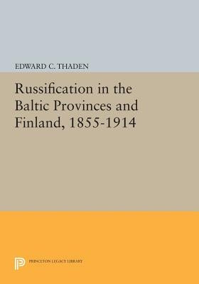 Russification in the Baltic Provinces and Finland, 1855-1914 by Thaden, Edward C.