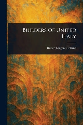 Builders of United Italy by Holland, Rupert Sargent