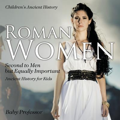 Roman Women: Second to Men but Equally Important - Ancient History for Kids Children's Ancient History by Baby Professor