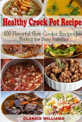 Healthy Crock Pot Recipes: 100 Flavorful Slow Cooker Recipes Just Perfect for Busy Families by Williams, Clarice