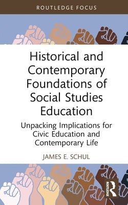 Historical and Contemporary Foundations of Social Studies Education: Unpacking Implications for Civic Education and Contemporary Life by Schul, James E.
