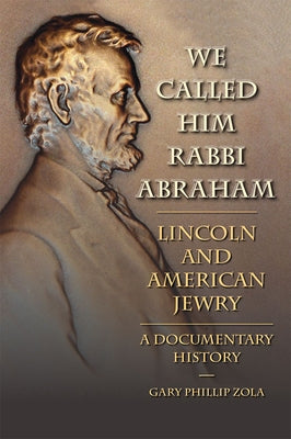 We Called Him Rabbi Abraham: Lincoln and American Jewry: A Documentary History by Zola, Gary Phillip