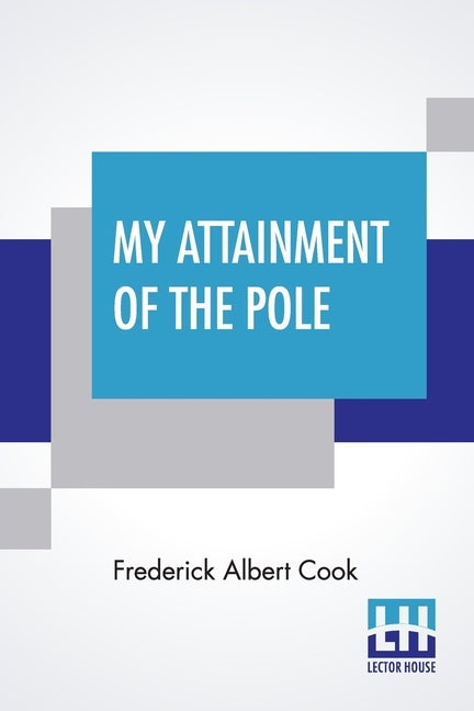 My Attainment Of The Pole: Being The Record Of The Expedition That First Reached The Boreal Center, 1907-1909. With The Final Summary Of The Pola by Cook, Frederick Albert