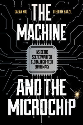 The Machine and the Microchip: Inside the Secret War for Global High-Tech Supremacy by Koc, Cagan